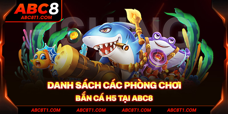 Danh sách các phòng chơi bắn cá H5 tại ABC8